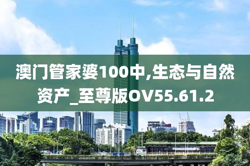 澳门管家婆100中,生态与自然资产_至尊版OV55.61.2
