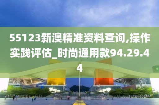 55123新澳精准资料查询,操作实践评估_时尚通用款94.29.44