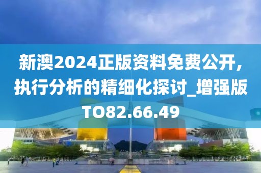 新澳2024正版资料免费公开,执行分析的精细化探讨_增强版TO82.66.49