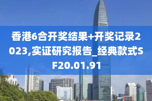 香港6合开奖结果+开奖记录2023,实证研究报告_经典款式SF20.01.91