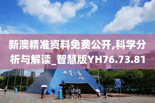 新澳精准资料免费公开,科学分析与解读_智慧版YH76.73.81