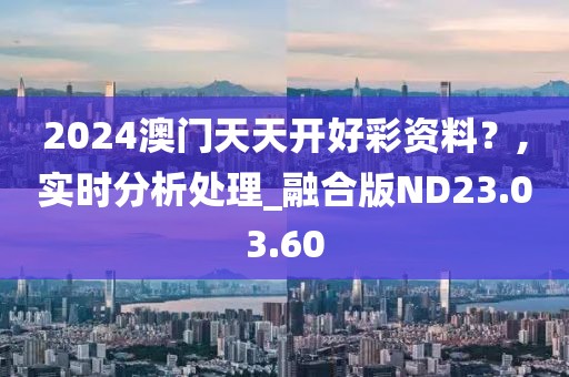 2024澳门天天开好彩资料？,实时分析处理_融合版ND23.03.60