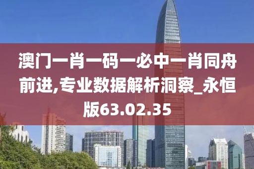 澳门一肖一码一必中一肖同舟前进,专业数据解析洞察_永恒版63.02.35