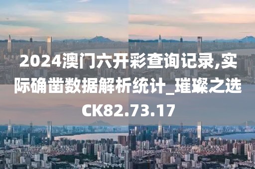 2024澳门六开彩查询记录,实际确凿数据解析统计_璀璨之选CK82.73.17