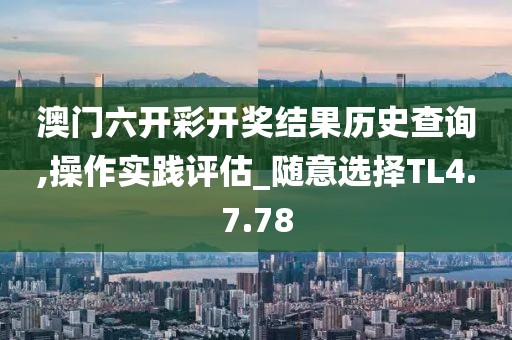 澳门六开彩开奖结果历史查询,操作实践评估_随意选择TL4.7.78