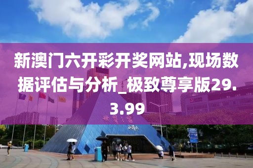 新澳门六开彩开奖网站,现场数据评估与分析_极致尊享版29.3.99