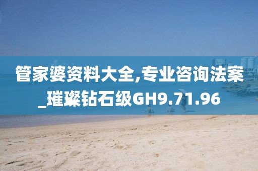 管家婆资料大全,专业咨询法案_璀璨钻石级GH9.71.96