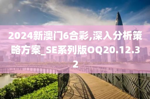 2024新澳门6合彩,深入分析策略方案_SE系列版OQ20.12.32