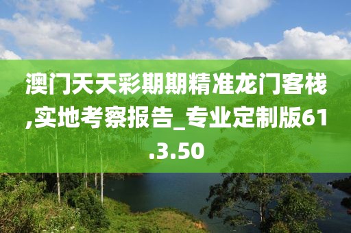 澳门天天彩期期精准龙门客栈,实地考察报告_专业定制版61.3.50