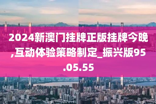 2024新澳门挂牌正版挂牌今晚,互动体验策略制定_振兴版95.05.55