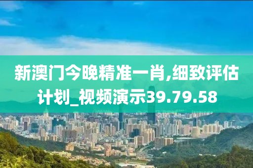 新澳门今晚精准一肖,细致评估计划_视频演示39.79.58