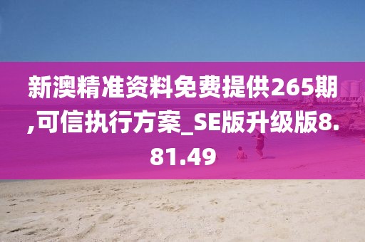 新澳精准资料免费提供265期,可信执行方案_SE版升级版8.81.49