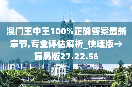 澳门王中王100%正确答案最新章节,专业评估解析_快速版→简易版27.22.56