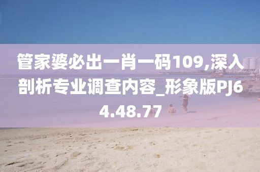 管家婆必出一肖一码109,深入剖析专业调查内容_形象版PJ64.48.77