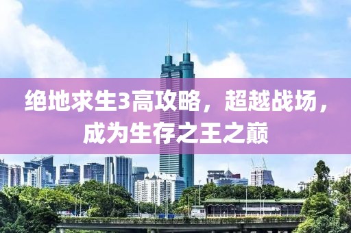 绝地求生3高攻略，超越战场，成为生存之王之巅