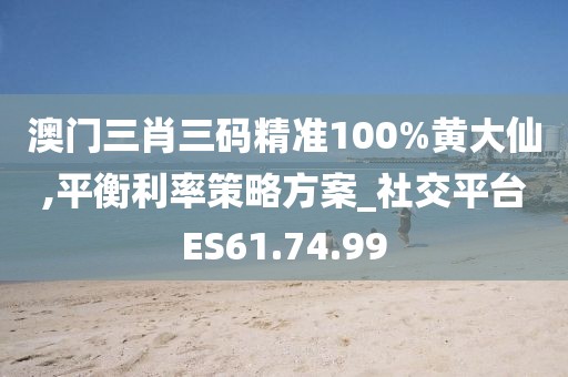 澳门三肖三码精准100%黄大仙,平衡利率策略方案_社交平台ES61.74.99
