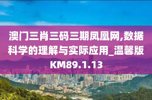 澳门三肖三码三期凤凰网,数据科学的理解与实际应用_温馨版KM89.1.13