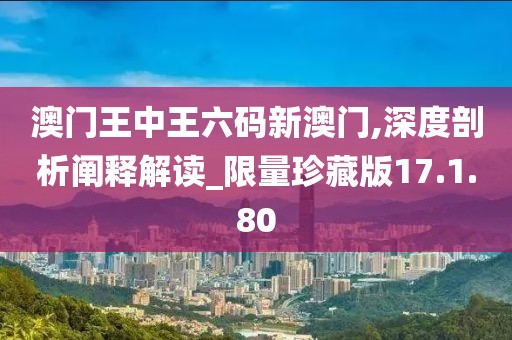 澳门王中王六码新澳门,深度剖析阐释解读_限量珍藏版17.1.80