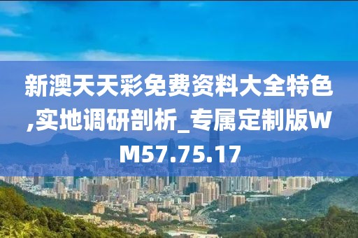 新澳天天彩免费资料大全特色,实地调研剖析_专属定制版WM57.75.17