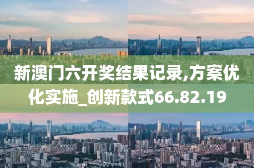 新澳门六开奖结果记录,方案优化实施_创新款式66.82.19