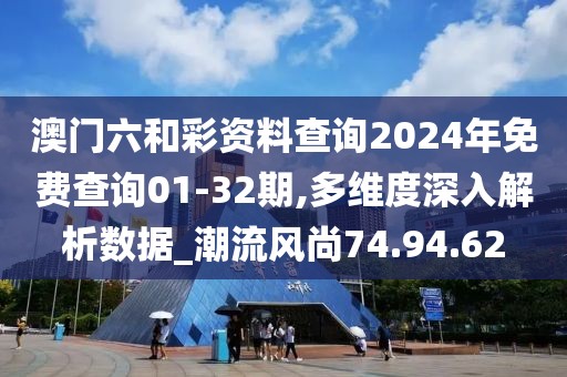 澳门六和彩资料查询2024年免费查询01-32期,多维度深入解析数据_潮流风尚74.94.62