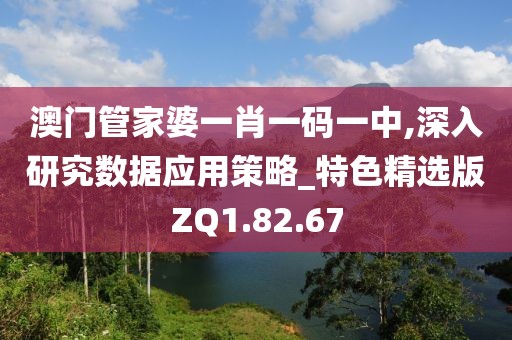 澳门管家婆一肖一码一中,深入研究数据应用策略_特色精选版ZQ1.82.67