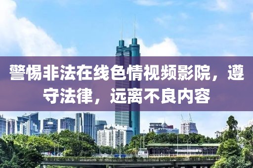警惕非法在线色情视频影院，遵守法律，远离不良内容