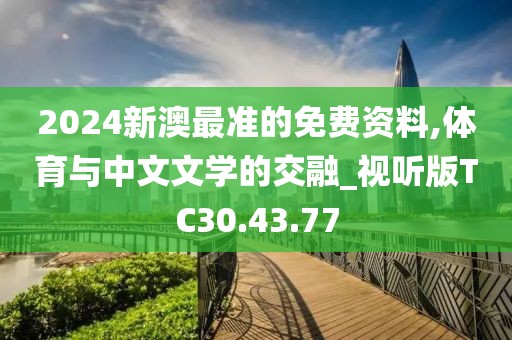 2024新澳最准的免费资料,体育与中文文学的交融_视听版TC30.43.77
