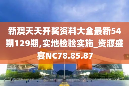 新澳天天开奖资料大全最新54期129期,实地检验实施_资源盛宴NC78.85.87