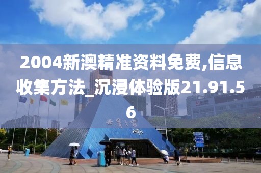 2004新澳精准资料免费,信息收集方法_沉浸体验版21.91.56