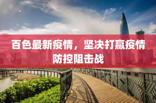 百色最新疫情，坚决打赢疫情防控阻击战