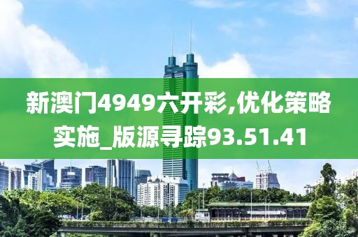 新澳门4949六开彩,优化策略实施_版源寻踪93.51.41
