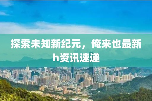 探索未知新纪元，俺来也最新h资讯速递