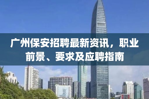 广州保安招聘最新资讯，职业前景、要求及应聘指南