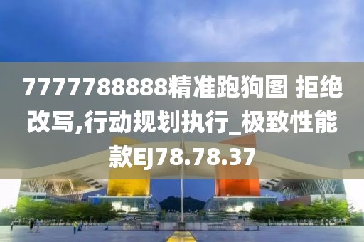7777788888精准跑狗图 拒绝改写,行动规划执行_极致性能款EJ78.78.37