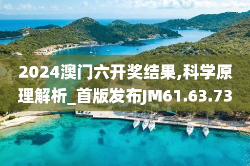 2024澳门六开奖结果,科学原理解析_首版发布JM61.63.73