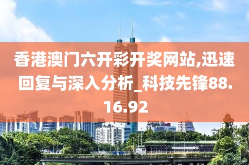 香港澳门六开彩开奖网站,迅速回复与深入分析_科技先锋88.16.92