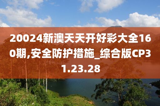 20024新澳天天开好彩大全160期,安全防护措施_综合版CP31.23.28