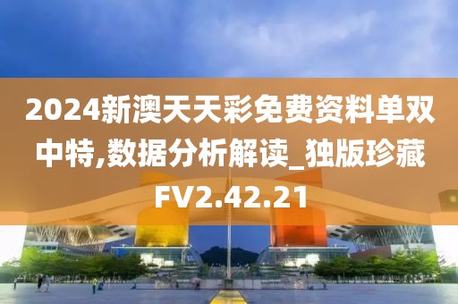 2024新澳天天彩免费资料单双中特,数据分析解读_独版珍藏FV2.42.21