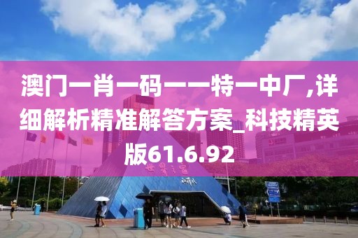 澳门一肖一码一一特一中厂,详细解析精准解答方案_科技精英版61.6.92