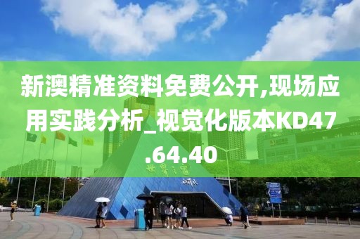 新澳精准资料免费公开,现场应用实践分析_视觉化版本KD47.64.40