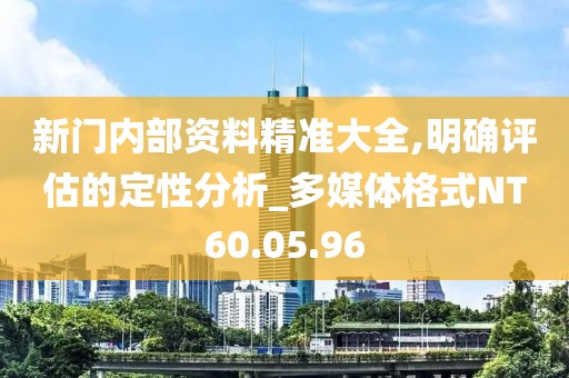 新门内部资料精准大全,明确评估的定性分析_多媒体格式NT60.05.96