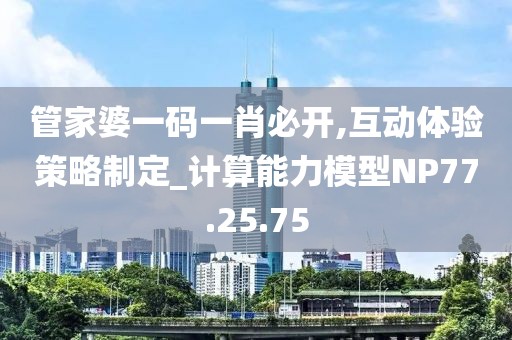 管家婆一码一肖必开,互动体验策略制定_计算能力模型NP77.25.75