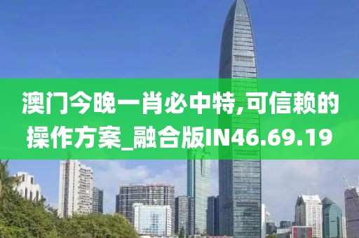 澳门今晚一肖必中特,可信赖的操作方案_融合版IN46.69.19