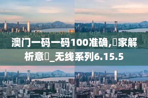 澳门一码一码100准确,專家解析意見_无线系列6.15.5