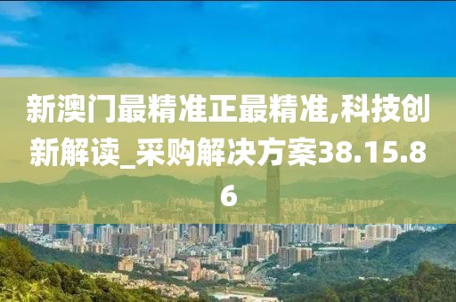新澳门最精准正最精准,科技创新解读_采购解决方案38.15.86
