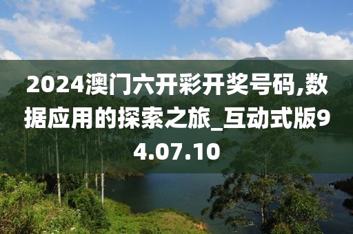 2024澳门六开彩开奖号码,数据应用的探索之旅_互动式版94.07.10