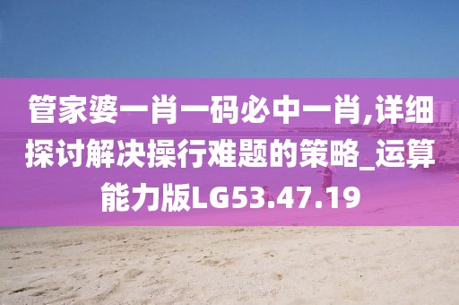 管家婆一肖一码必中一肖,详细探讨解决操行难题的策略_运算能力版LG53.47.19