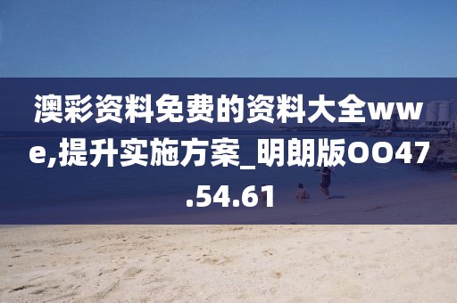 澳彩资料免费的资料大全wwe,提升实施方案_明朗版OO47.54.61