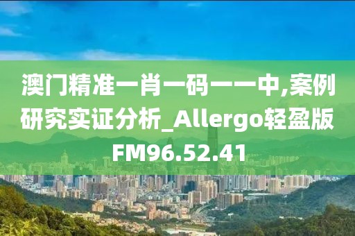 澳门精准一肖一码一一中,案例研究实证分析_Allergo轻盈版FM96.52.41